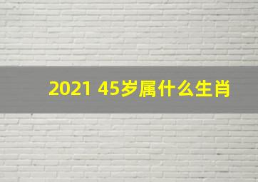 2021 45岁属什么生肖